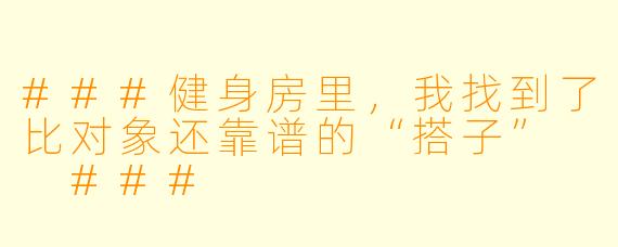###健身房里，我找到了比对象还靠谱的“搭子”

###