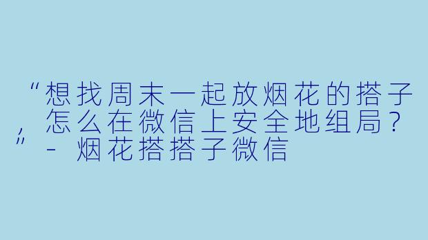 “想找周末一起放烟花的搭子，怎么在微信上安全地组局？”-烟花搭搭子微信
