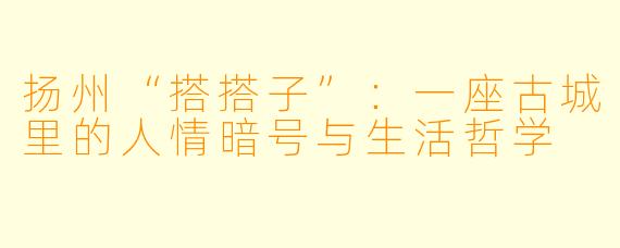 扬州“搭搭子”：一座古城里的人情暗号与生活哲学