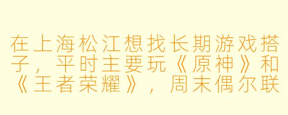在上海松江想找长期游戏搭子，平时主要玩《原神》和《王者荣耀》，周末偶尔联机Steam上的合作游戏。希望找性格随和、时间匹配的队友，有什么建议或渠道吗？