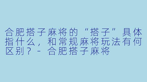 合肥搭子麻将的“搭子”具体指什么，和常规麻将玩法有何区别？-合肥搭子麻将