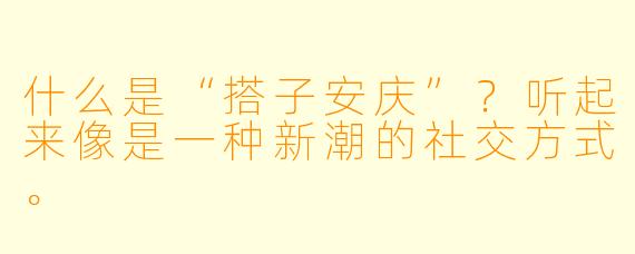 什么是“搭子安庆”？听起来像是一种新潮的社交方式。