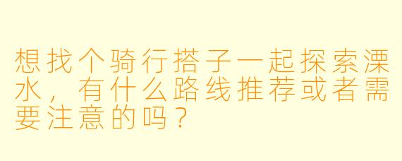 想找个骑行搭子一起探索溧水，有什么路线推荐或者需要注意的吗？