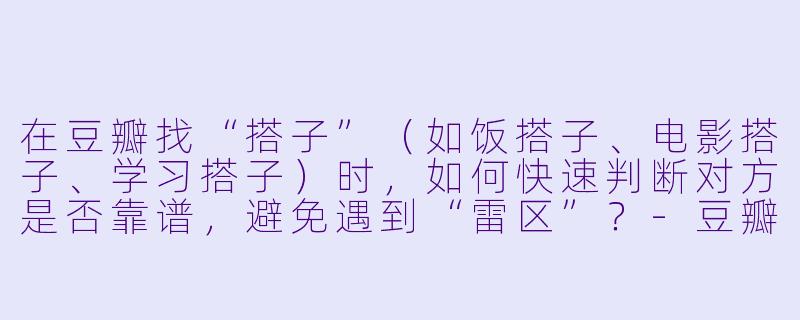 在豆瓣找“搭子”（如饭搭子、电影搭子、学习搭子）时，如何快速判断对方是否靠谱，避免遇到“雷区”？-豆瓣搭子