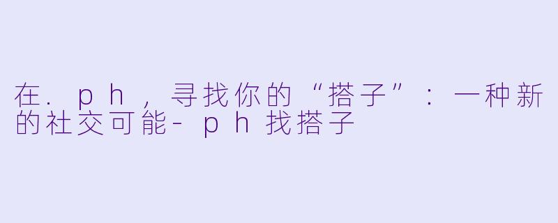 在.ph，寻找你的“搭子”：一种新的社交可能