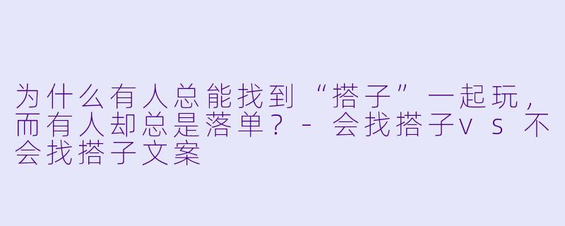 为什么有人总能找到“搭子”一起玩，而有人却总是落单？-会找搭子vs不会找搭子文案