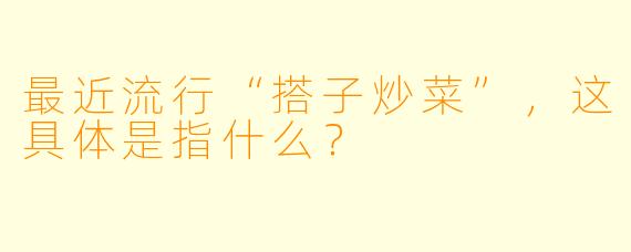 最近流行“搭子炒菜”，这具体是指什么？