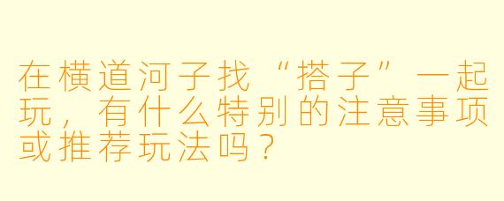 在横道河子找“搭子”一起玩，有什么特别的注意事项或推荐玩法吗？