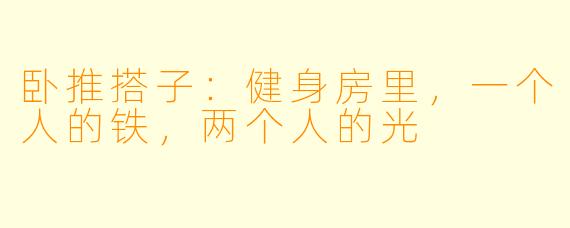 卧推搭子：健身房里，一个人的铁，两个人的光