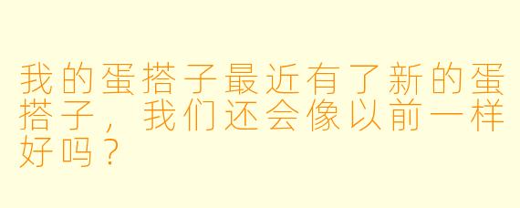 我的蛋搭子最近有了新的蛋搭子，我们还会像以前一样好吗？