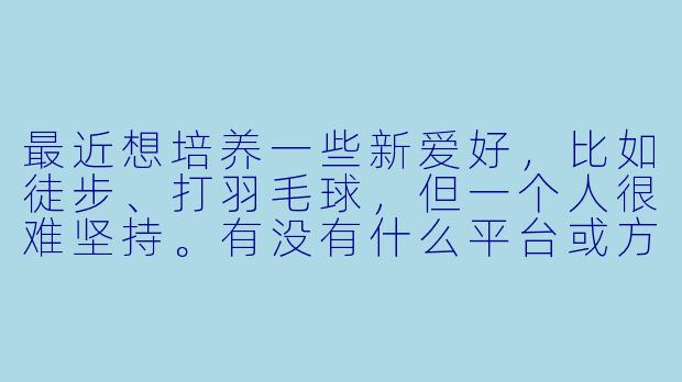 最近想培养一些新爱好，比如徒步、打羽毛球，但一个人很难坚持。有没有什么平台或方法，能快速找到同城、兴趣相投的“搭子”，一起结伴活动呢？-找好友搭子