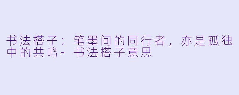 书法搭子：笔墨间的同行者，亦是孤独中的共鸣-书法搭子意思