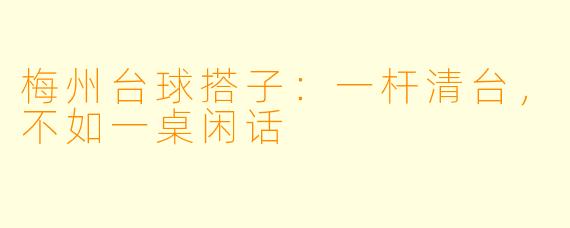 梅州台球搭子：一杆清台，不如一桌闲话
