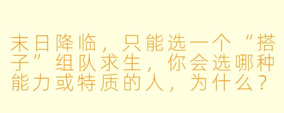 末日降临，只能选一个“搭子”组队求生，你会选哪种能力或特质的人，为什么？