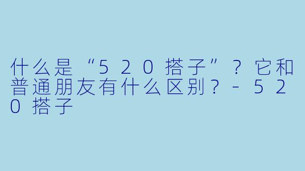 什么是“520搭子”？它和普通朋友有什么区别？