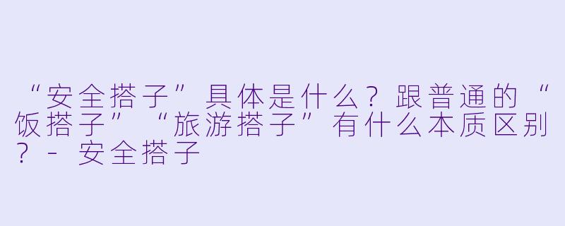 “安全搭子”具体是什么？跟普通的“饭搭子”“旅游搭子”有什么本质区别？-安全搭子