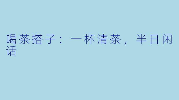 喝茶搭子:一杯清茶,半日闲话