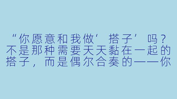 “你愿意和我做‘搭子’吗？不是那种需要天天黏在一起的搭子，而是偶尔合奏的——你弹吉他，我吹口琴，在黄昏的天台上，把各自的心事拧成一根弦，然后等风来调音。”-搭子合奏