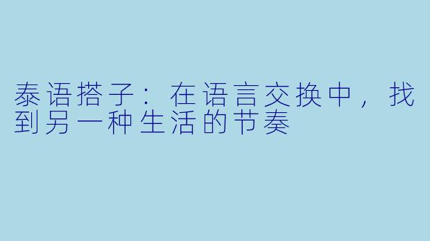 泰语搭子:在语言交换中,找到另一种生活的节奏