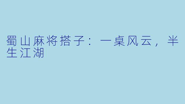 蜀山麻将搭子：一桌风云，半生江湖