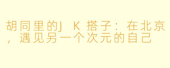胡同里的JK搭子：在北京，遇见另一个次元的自己