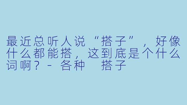 最近总听人说“搭子”，好像什么都能搭，这到底是个什么词啊？-各种 搭子
