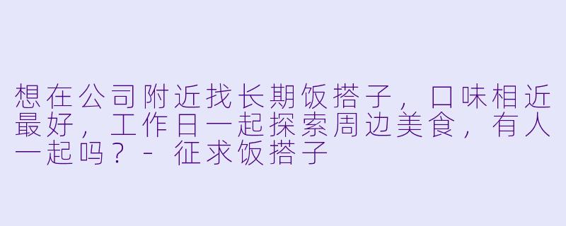想在公司附近找长期饭搭子，口味相近最好，工作日一起探索周边美食，有人一起吗？-征求饭搭子
