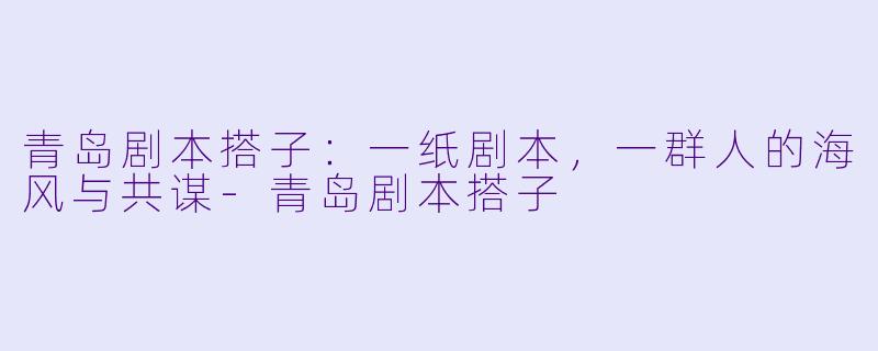 青岛剧本搭子：一纸剧本，一群人的海风与共谋-青岛剧本搭子