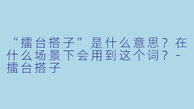 “擂台搭子”是什么意思？在什么场景下会用到这个词？-擂台搭子