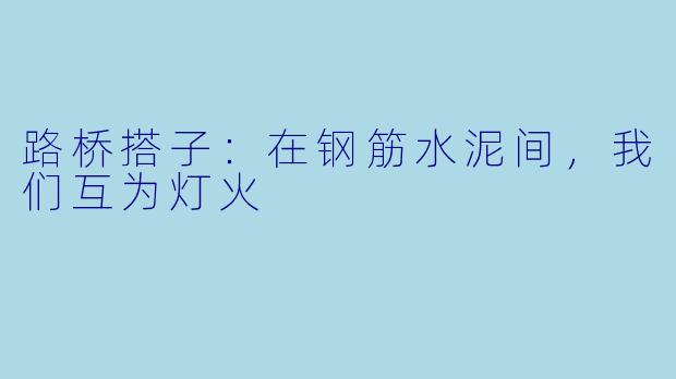 路桥搭子：在钢筋水泥间，我们互为灯火
