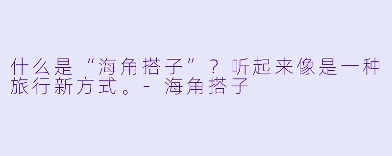 什么是“海角搭子”？听起来像是一种旅行新方式。