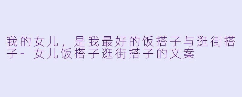 我的女儿，是我最好的饭搭子与逛街搭子-女儿饭搭子逛街搭子的文案