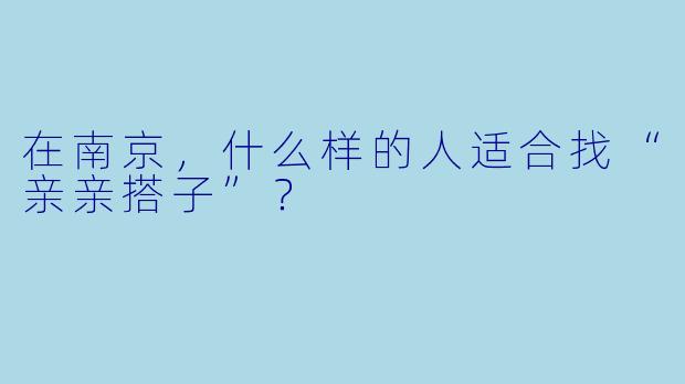 在南京，什么样的人适合找“亲亲搭子”？