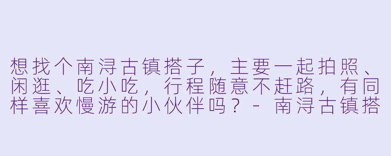 想找个南浔古镇搭子，主要一起拍照、闲逛、吃小吃，行程随意不赶路，有同样喜欢慢游的小伙伴吗？-南浔古镇搭子