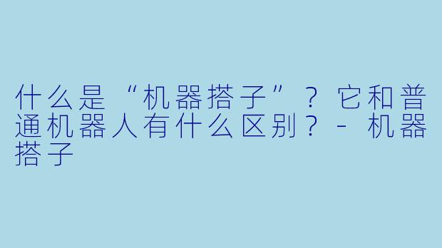 什么是“机器搭子”？它和普通机器人有什么区别？-机器搭子