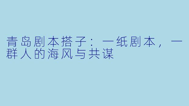 青岛剧本搭子：一纸剧本，一群人的海风与共谋