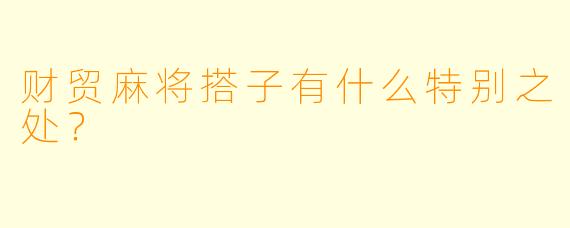 财贸麻将搭子有什么特别之处?