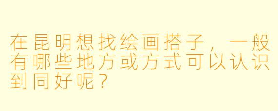 在昆明想找绘画搭子，一般有哪些地方或方式可以认识到同好呢？