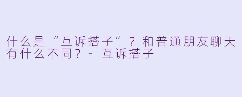 什么是“互诉搭子”？和普通朋友聊天有什么不同？-互诉搭子
