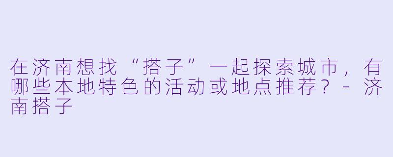 在济南想找“搭子”一起探索城市，有哪些本地特色的活动或地点推荐？