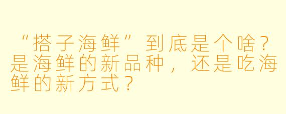 “搭子海鲜”到底是个啥？是海鲜的新品种，还是吃海鲜的新方式？
