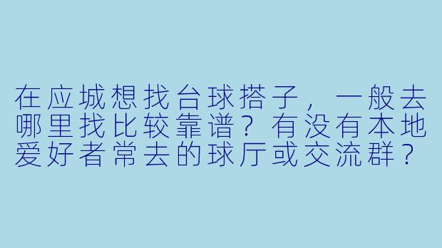 在应城想找台球搭子，一般去哪里找比较靠谱？有没有本地爱好者常去的球厅或交流群？-应城台球搭子