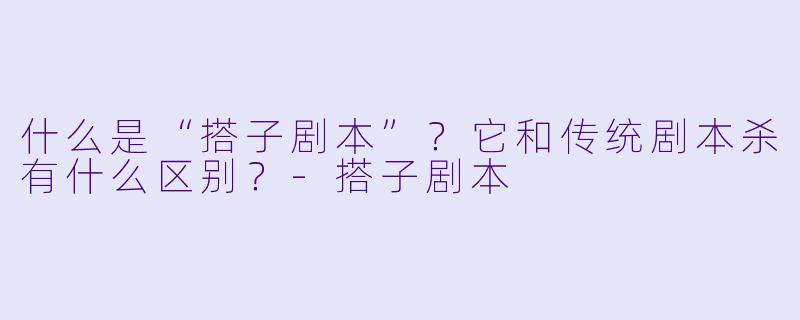 什么是“搭子剧本”？它和传统剧本杀有什么区别？-搭子剧本