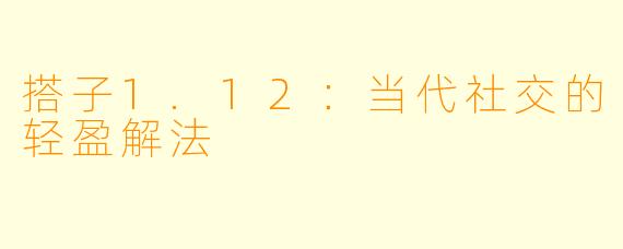 搭子1.12：当代社交的轻盈解法