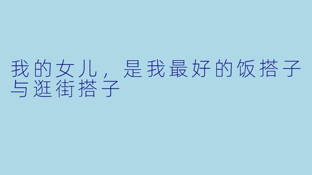 我的女儿，是我最好的饭搭子与逛街搭子