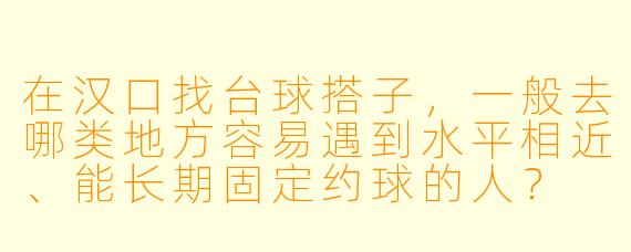 在汉口找台球搭子，一般去哪类地方容易遇到水平相近、能长期固定约球的人？