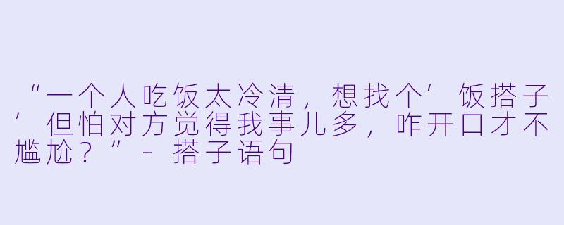 “一个人吃饭太冷清，想找个‘饭搭子’但怕对方觉得我事儿多，咋开口才不尴尬？”-搭子语句