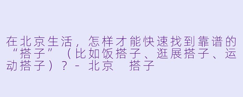 在北京生活，怎样才能快速找到靠谱的“搭子”（比如饭搭子、逛展搭子、运动搭子）？-北京 搭子