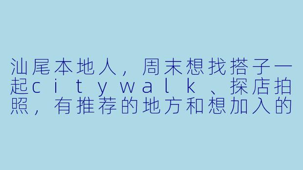 汕尾本地人，周末想找搭子一起citywalk、探店拍照，有推荐的地方和想加入的吗？