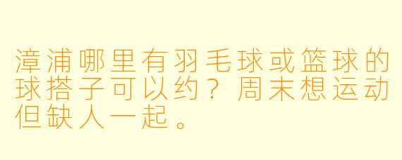 漳浦哪里有羽毛球或篮球的球搭子可以约？周末想运动但缺人一起。